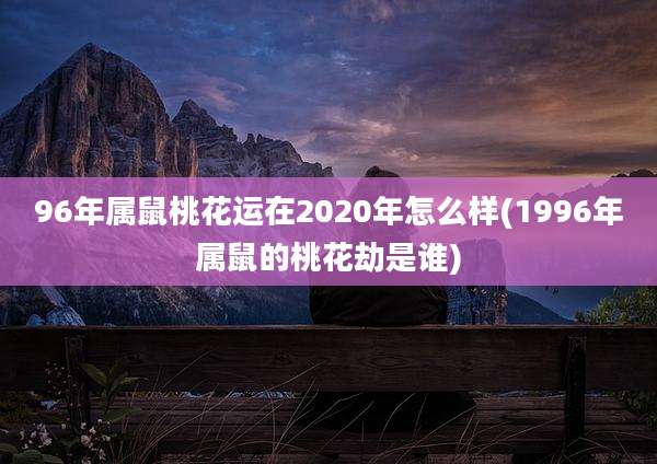 96年属鼠桃花运在2020年怎么样(1996年属鼠的桃花劫是谁)