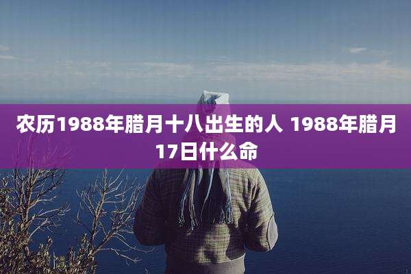 农历1988年腊月十八出生的人 1988年腊月17日什么命