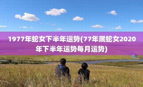 1977年蛇女下半年运势(77年属蛇女2020年下半年运势每月运势)