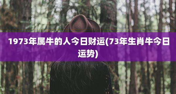 1973年属牛的人今日财运(73年生肖牛今日运势)