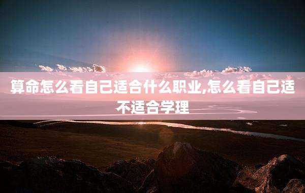 算命怎么看自己适合什么职业,怎么看自己适不适合学理
