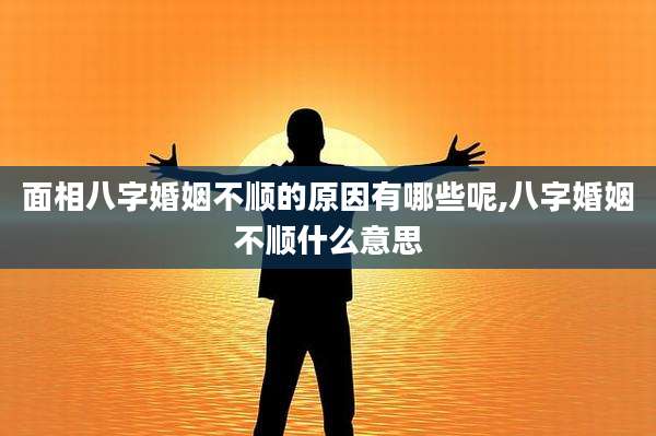 面相八字婚姻不顺的原因有哪些呢,八字婚姻不顺什么意思