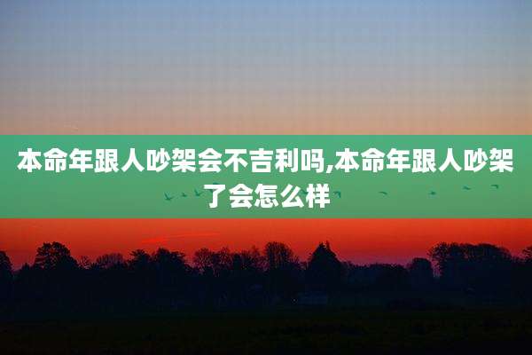 本命年跟人吵架会不吉利吗,本命年跟人吵架了会怎么样