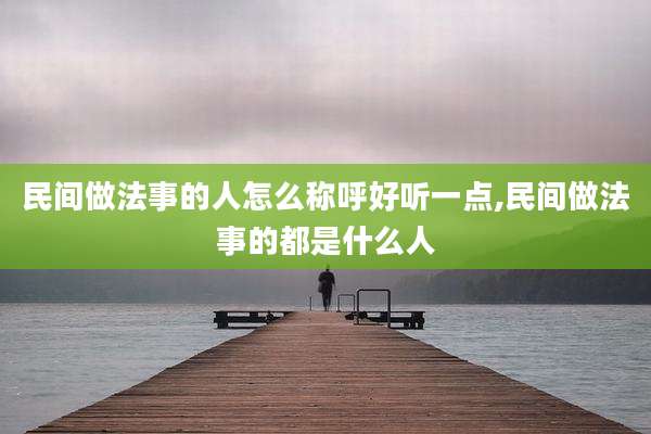 民间做法事的人怎么称呼好听一点,民间做法事的都是什么人