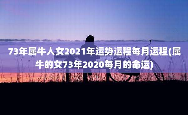73年属牛人女2021年运势运程每月运程(属牛的女73年2020每月的命运)
