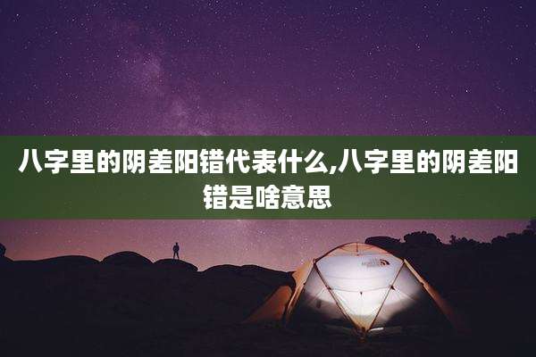 八字里的阴差阳错代表什么,八字里的阴差阳错是啥意思
