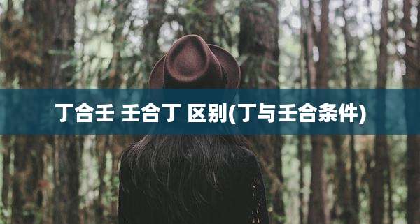 丁合壬 壬合丁 区别(丁与壬合条件)