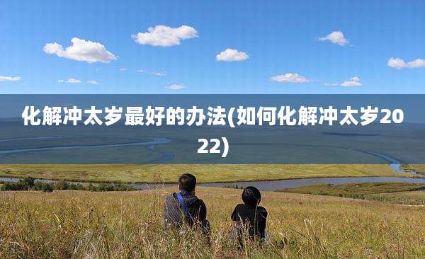 化解冲太岁最好的办法(如何化解冲太岁2022)