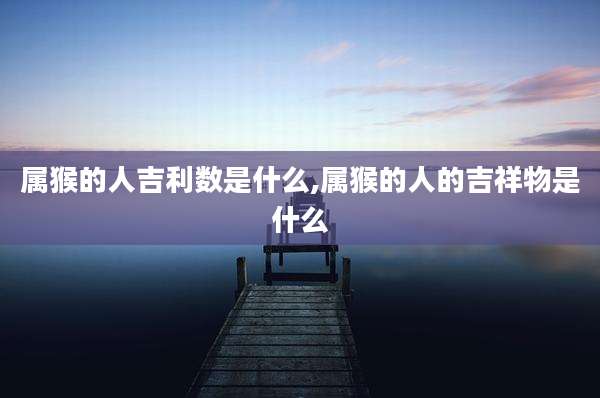 属猴的人吉利数是什么,属猴的人的吉祥物是什么
