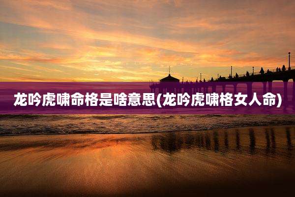 龙吟虎啸命格是啥意思(龙吟虎啸格女人命)