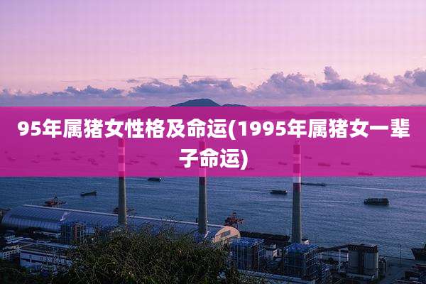 95年属猪女性格及命运(1995年属猪女一辈子命运)