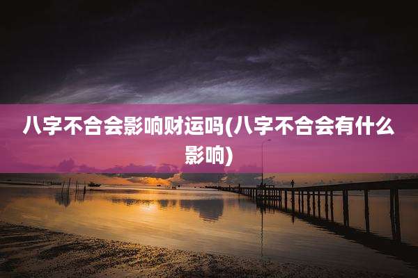 八字不合会影响财运吗(八字不合会有什么影响)