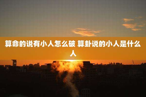 算命的说有小人怎么破 算卦说的小人是什么人