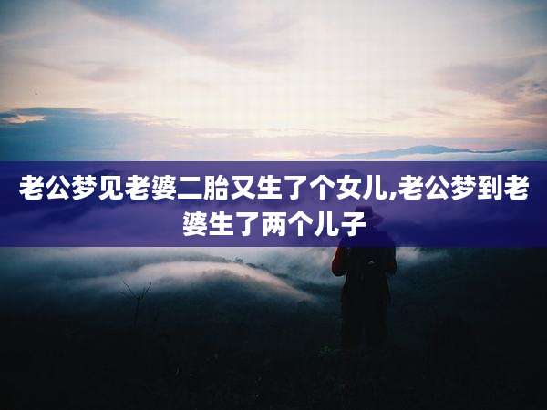 老公梦见老婆二胎又生了个女儿,老公梦到老婆生了两个儿子