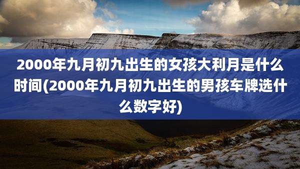 2000年九月初九出生的女孩大利月是什么时间(2000年九月初九出生的男孩车牌选什么数字好)