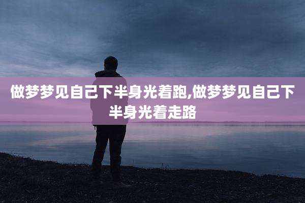 做梦梦见自己下半身光着跑,做梦梦见自己下半身光着走路