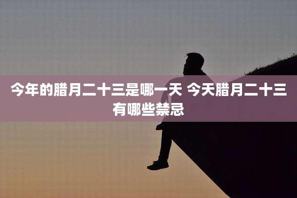 今年的腊月二十三是哪一天 今天腊月二十三有哪些禁忌