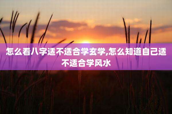 怎么看八字适不适合学玄学,怎么知道自己适不适合学风水