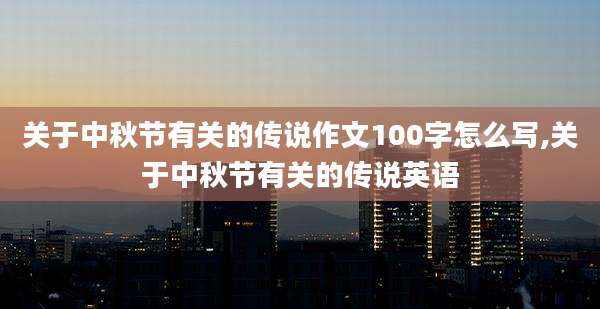 关于中秋节有关的传说作文100字怎么写,关于中秋节有关的传说英语