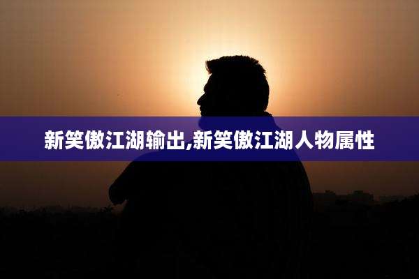 新笑傲江湖输出,新笑傲江湖人物属性