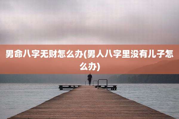 男命八字无财怎么办(男人八字里没有儿子怎么办)