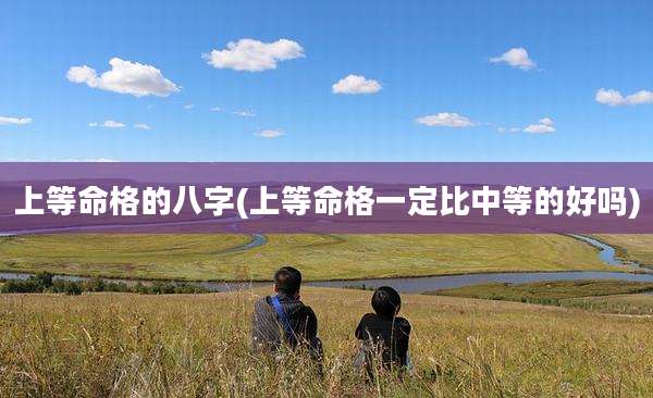上等命格的八字(上等命格一定比中等的好吗)