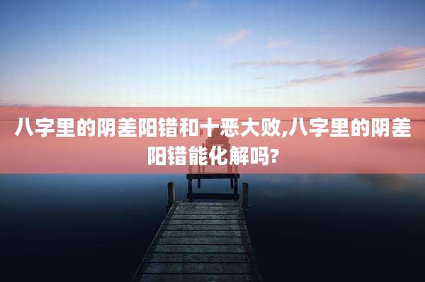 八字里的阴差阳错和十恶大败,八字里的阴差阳错能化解吗?