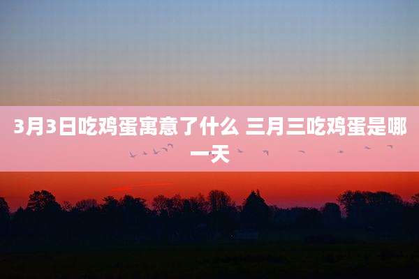3月3日吃鸡蛋寓意了什么 三月三吃鸡蛋是哪一天