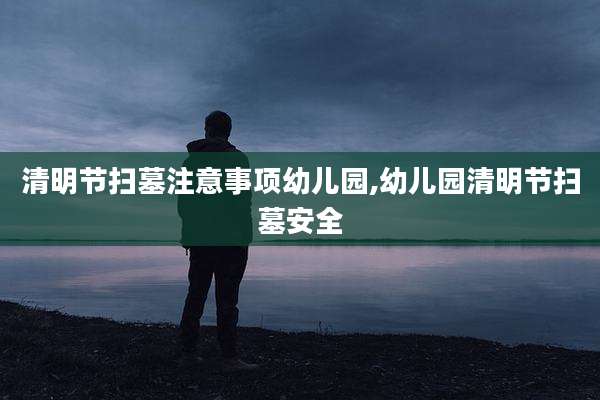 清明节扫墓注意事项幼儿园,幼儿园清明节扫墓安全