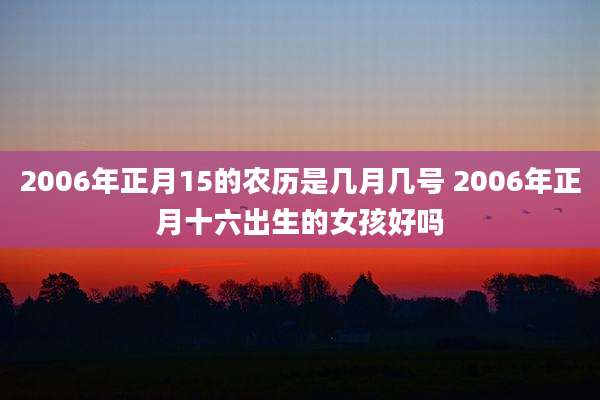 2006年正月15的农历是几月几号 2006年正月十六出生的女孩好吗