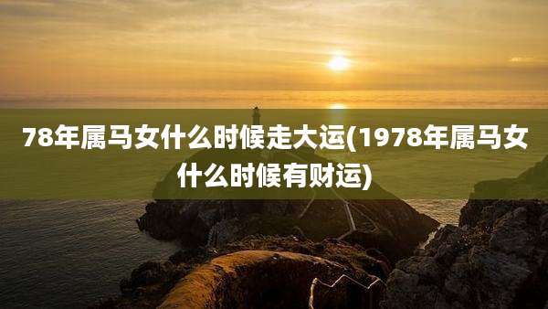 78年属马女什么时候走大运(1978年属马女什么时候有财运)