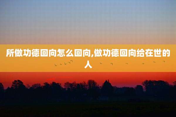 所做功德回向怎么回向,做功德回向给在世的人