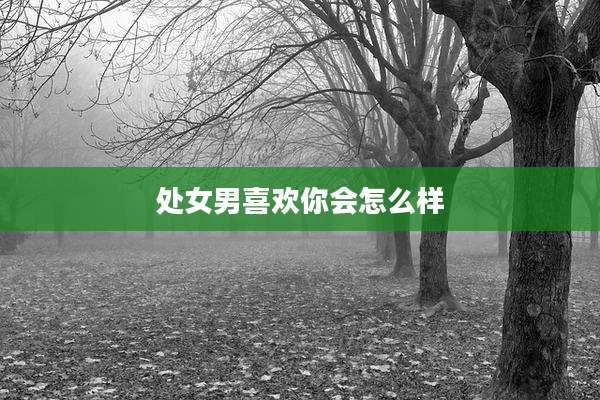 处女男喜欢你会怎么样