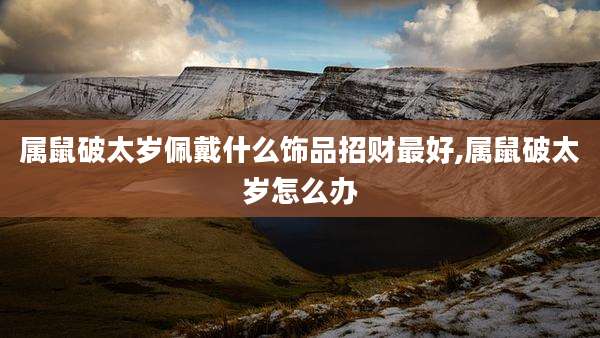 属鼠破太岁佩戴什么饰品招财最好,属鼠破太岁怎么办