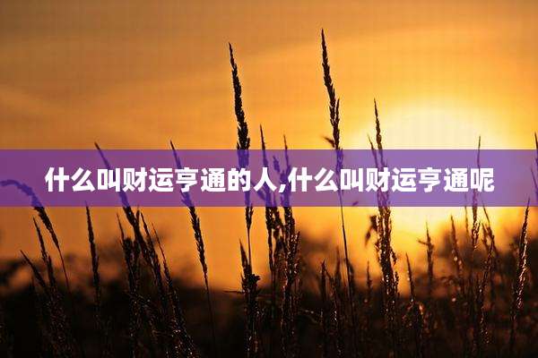 什么叫财运亨通的人,什么叫财运亨通呢
