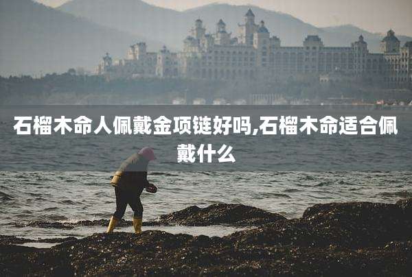 石榴木命人佩戴金项链好吗,石榴木命适合佩戴什么
