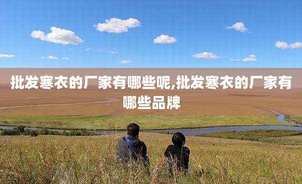 批发寒衣的厂家有哪些呢,批发寒衣的厂家有哪些品牌