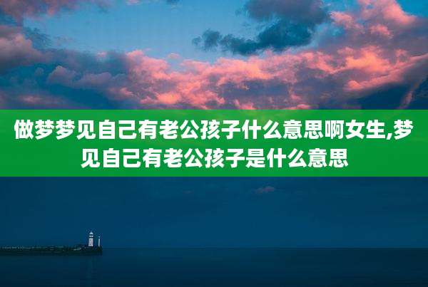 做梦梦见自己有老公孩子什么意思啊女生,梦见自己有老公孩子是什么意思
