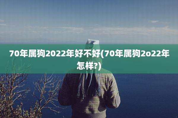 70年属狗2022年好不好(70年属狗2o22年怎样?)