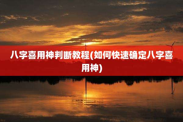 八字喜用神判断教程(如何快速确定八字喜用神)