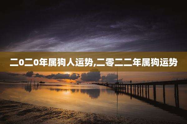 二0二0年属狗人运势,二零二二年属狗运势