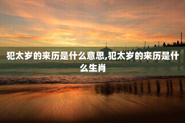 犯太岁的来历是什么意思,犯太岁的来历是什么生肖