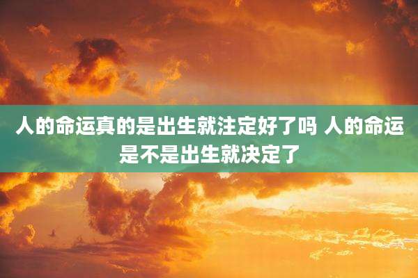 人的命运真的是出生就注定好了吗 人的命运是不是出生就决定了