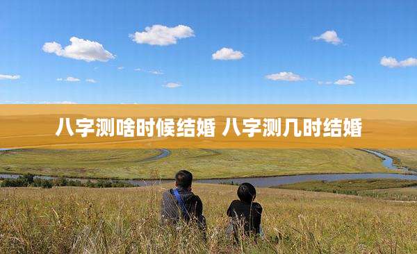 八字测啥时候结婚 八字测几时结婚