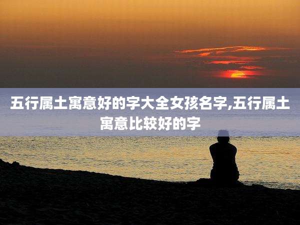 五行属土寓意好的字大全女孩名字,五行属土寓意比较好的字