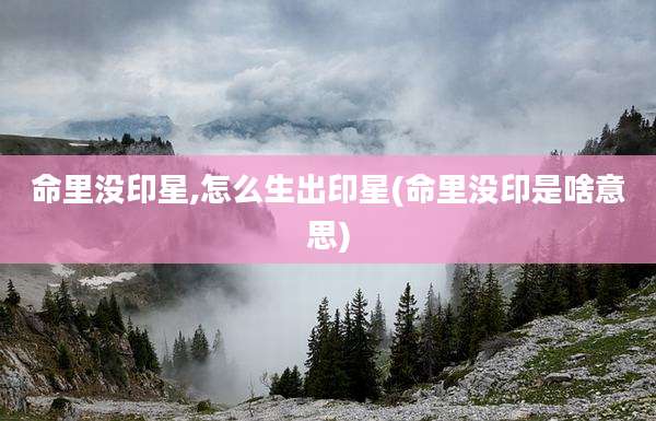 命里没印星,怎么生出印星(命里没印是啥意思)
