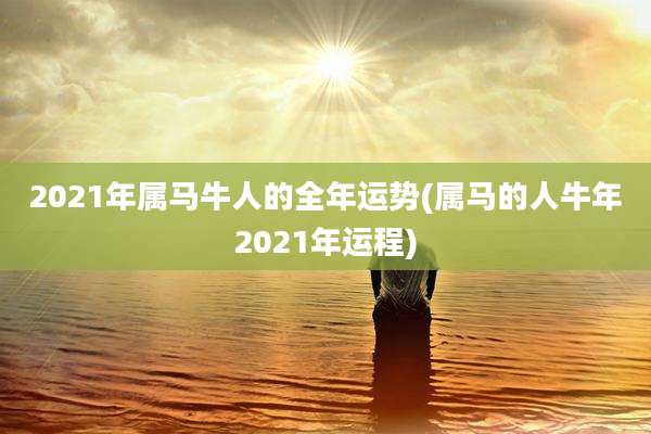 2021年属马牛人的全年运势(属马的人牛年2021年运程)
