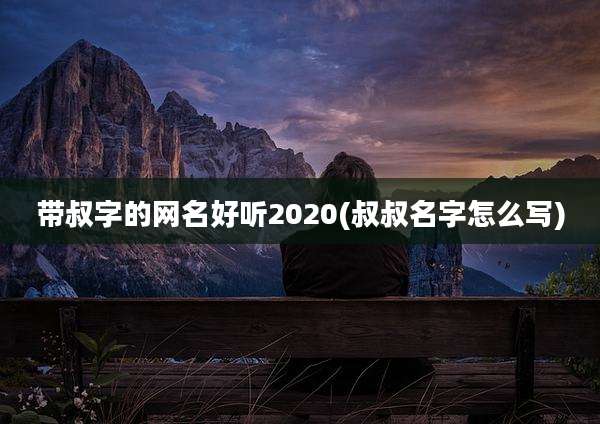 带叔字的网名好听2020(叔叔名字怎么写)