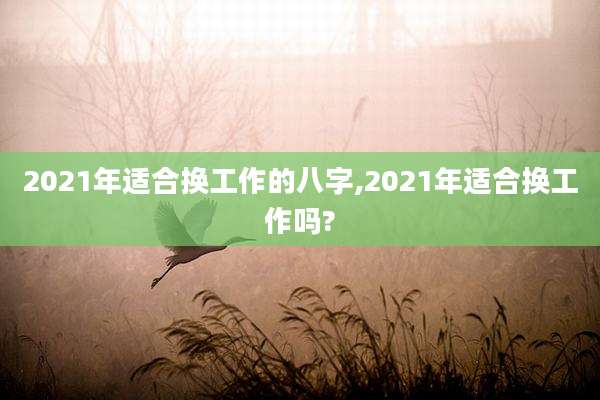 2021年适合换工作的八字,2021年适合换工作吗?