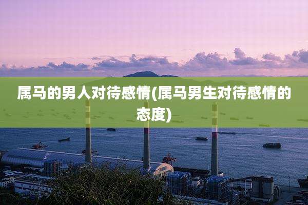 属马的男人对待感情(属马男生对待感情的态度)